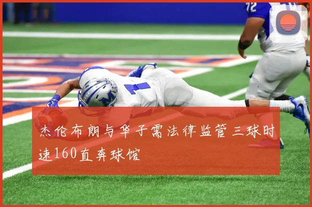 杰伦布朗与华子需法律监管三球时速160直奔球馆