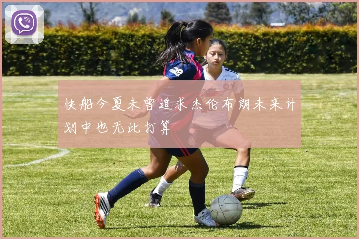 快船今夏未曾追求杰伦布朗未来计划中也无此打算