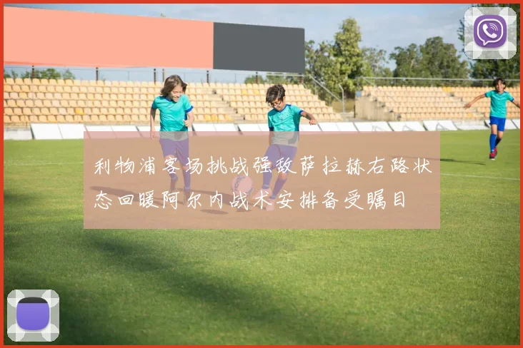 利物浦客场挑战强敌萨拉赫右路状态回暖阿尔内战术安排备受瞩目