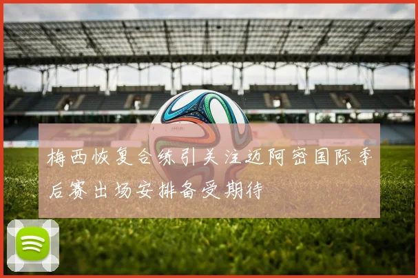 梅西恢复合练引关注迈阿密国际季后赛出场安排备受期待
