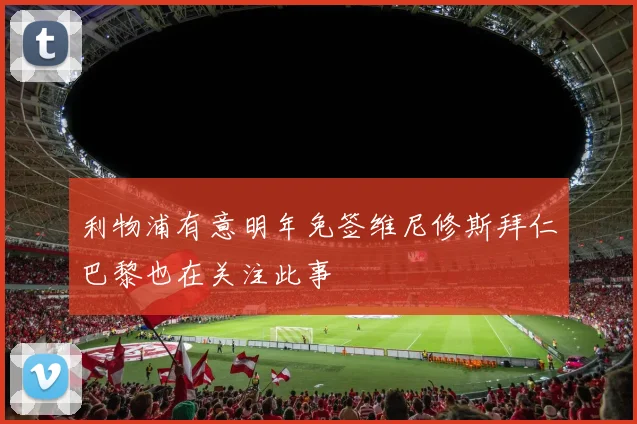 利物浦有意明年免签维尼修斯拜仁巴黎也在关注此事