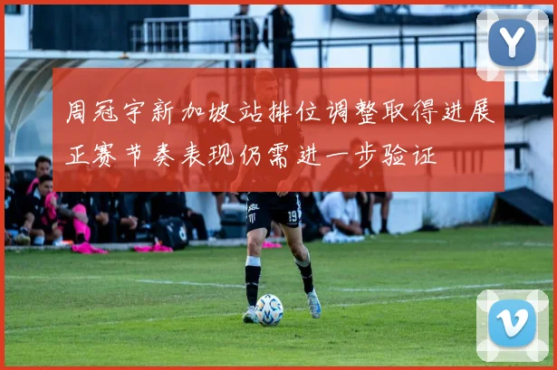 周冠宇新加坡站排位调整取得进展正赛节奏表现仍需进一步验证