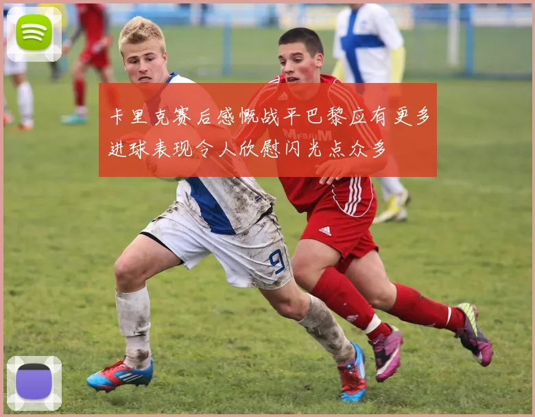 卡里克赛后感慨战平巴黎应有更多进球表现令人欣慰闪光点众多