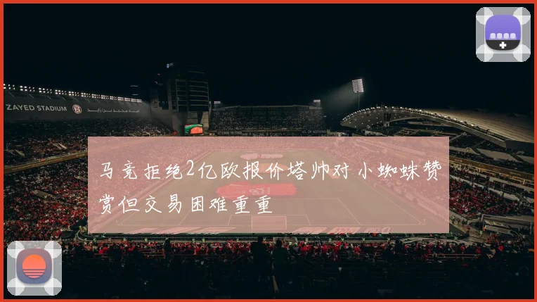 马竞拒绝2亿欧报价塔帅对小蜘蛛赞赏但交易困难重重